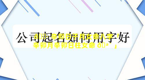 🕷 辛卯日子月女命八字「辛卯月辛卯日柱女命 🪴 」